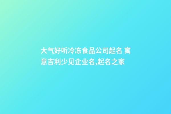 大气好听冷冻食品公司起名 寓意吉利少见企业名,起名之家-第1张-公司起名-玄机派